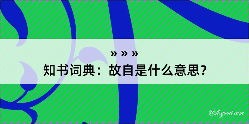 知书词典：故自是什么意思？