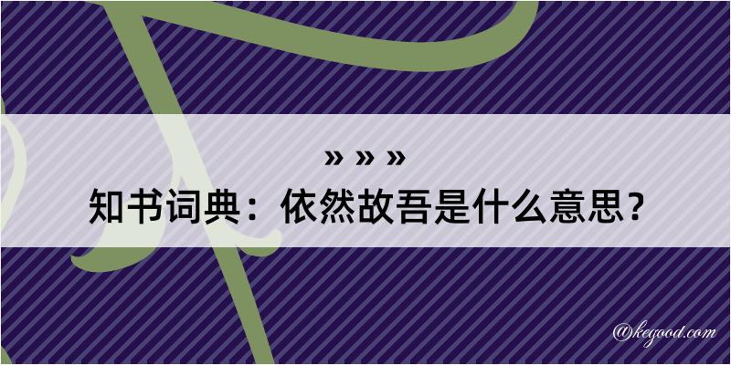 知书词典：依然故吾是什么意思？