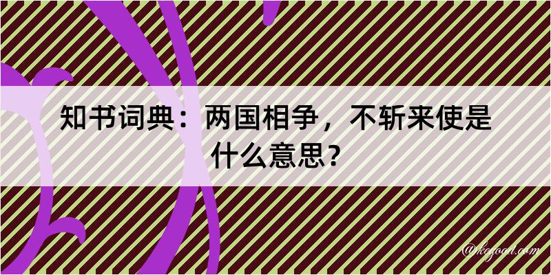 知书词典：两国相争，不斩来使是什么意思？