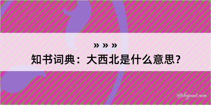 知书词典：大西北是什么意思？