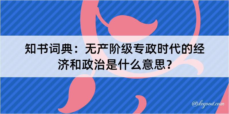 知书词典：无产阶级专政时代的经济和政治是什么意思？