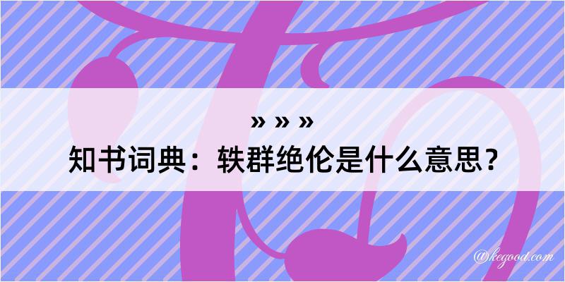 知书词典：轶群绝伦是什么意思？