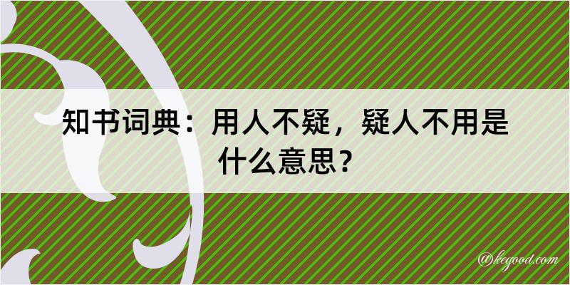 知书词典：用人不疑，疑人不用是什么意思？