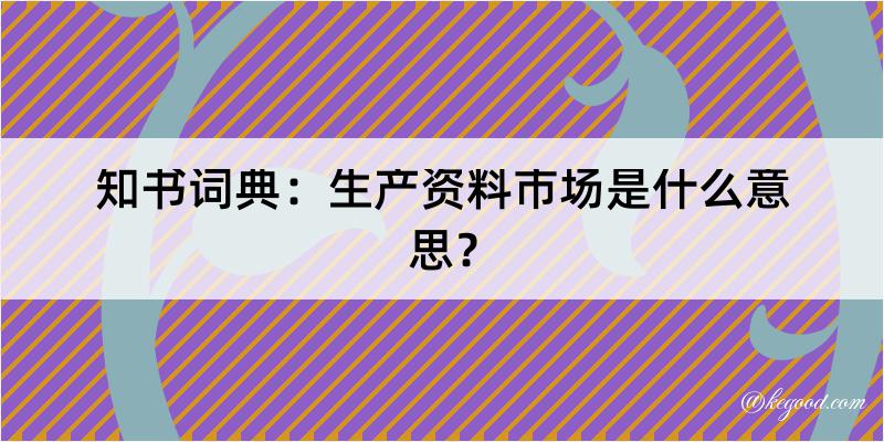 知书词典：生产资料市场是什么意思？