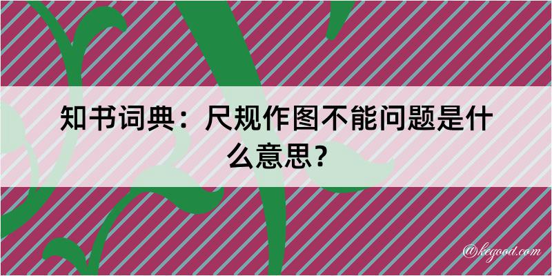 知书词典：尺规作图不能问题是什么意思？