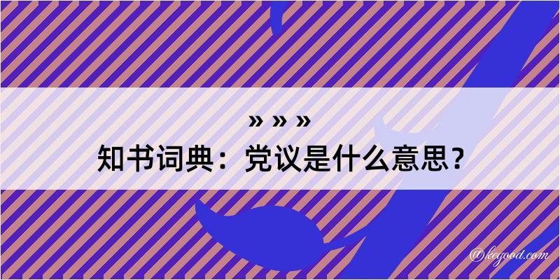 知书词典：党议是什么意思？