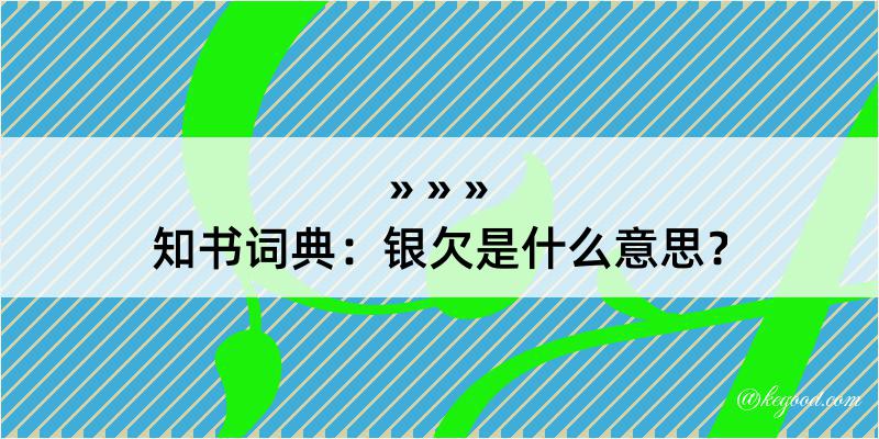 知书词典：银欠是什么意思？