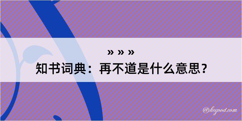 知书词典：再不道是什么意思？