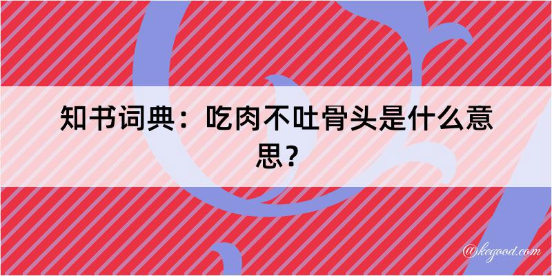 知书词典：吃肉不吐骨头是什么意思？