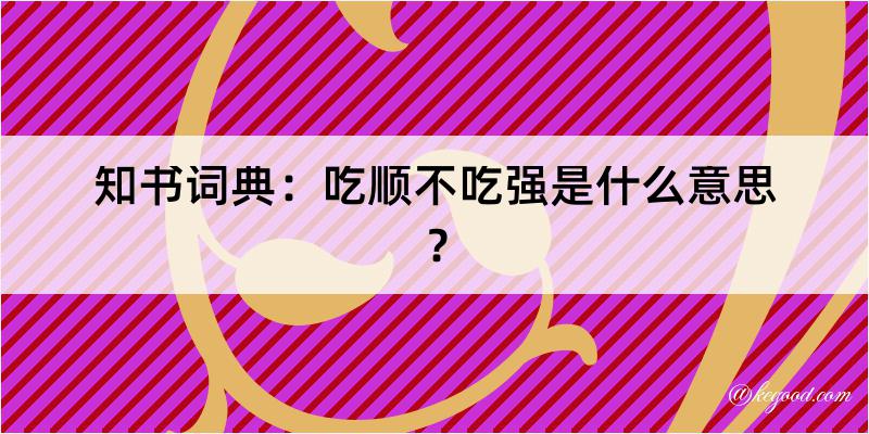 知书词典：吃顺不吃强是什么意思？