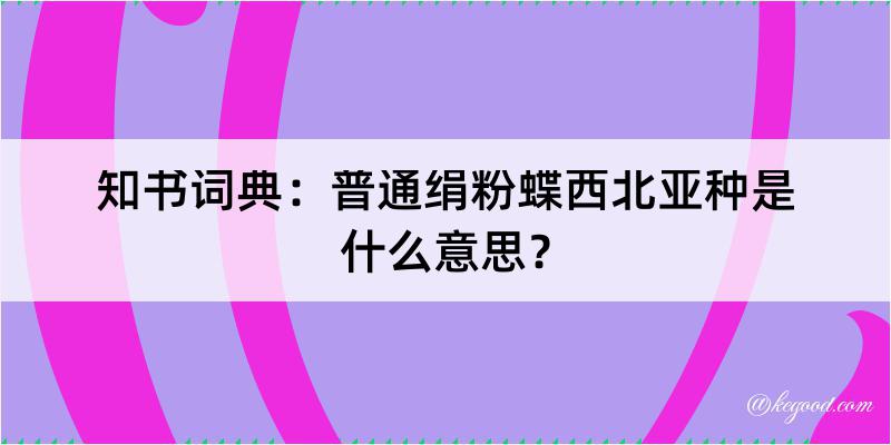 知书词典：普通绢粉蝶西北亚种是什么意思？