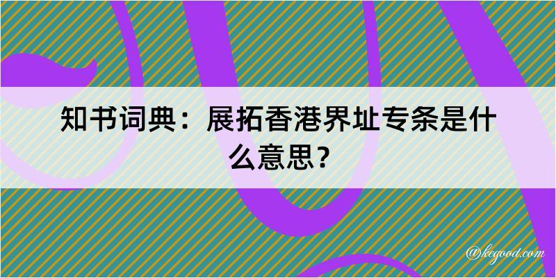 知书词典：展拓香港界址专条是什么意思？