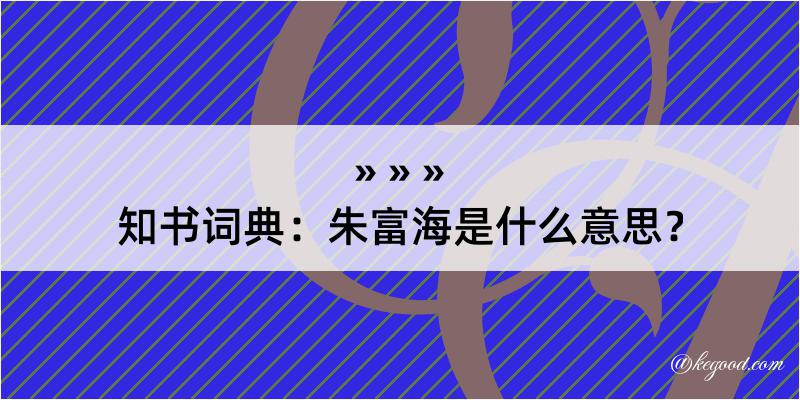 知书词典：朱富海是什么意思？