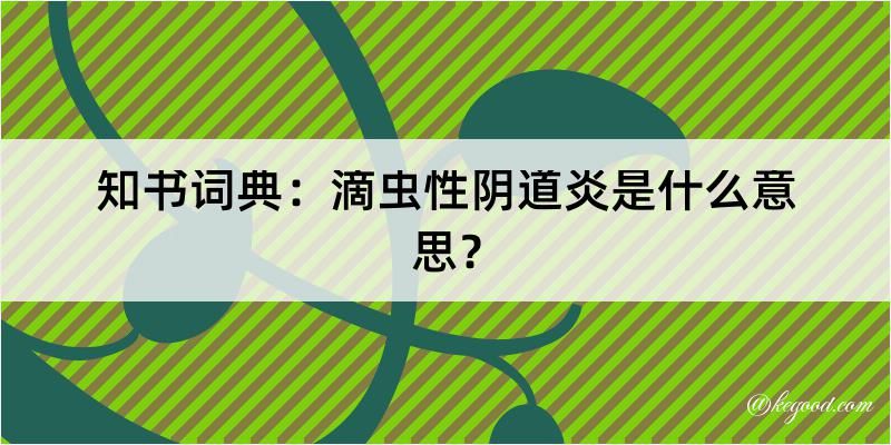 知书词典：滴虫性阴道炎是什么意思？