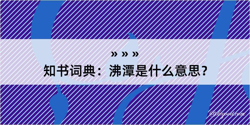 知书词典：沸潭是什么意思？