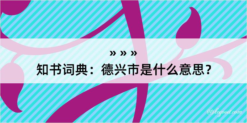 知书词典：德兴市是什么意思？