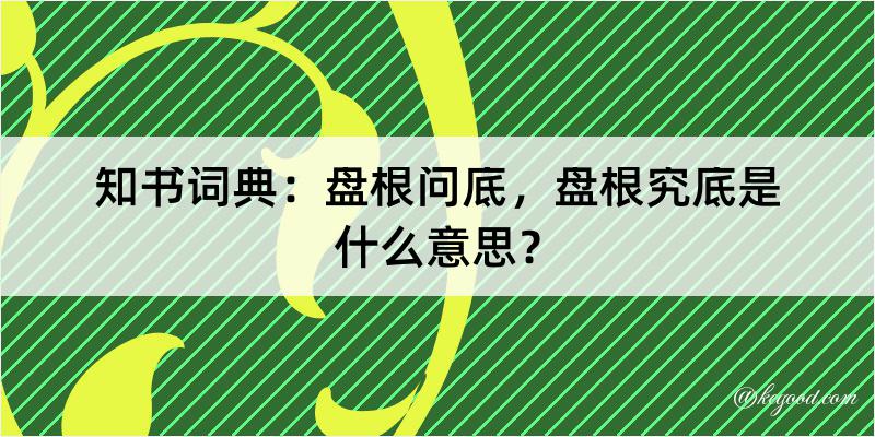 知书词典：盘根问底，盘根究底是什么意思？