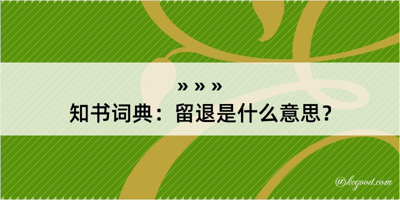 知书词典：留退是什么意思？