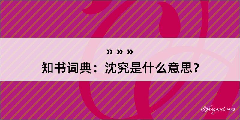 知书词典：沈究是什么意思？