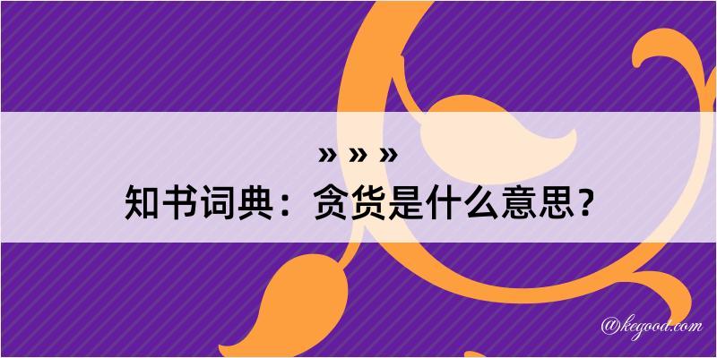 知书词典：贪货是什么意思？