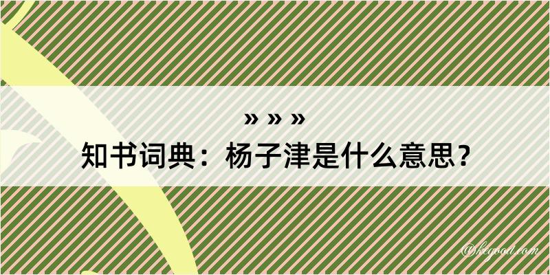 知书词典：杨子津是什么意思？