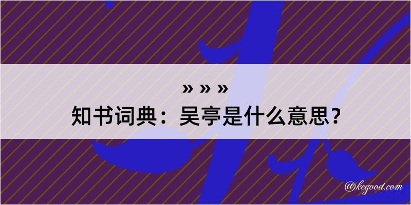 知书词典：吴亭是什么意思？