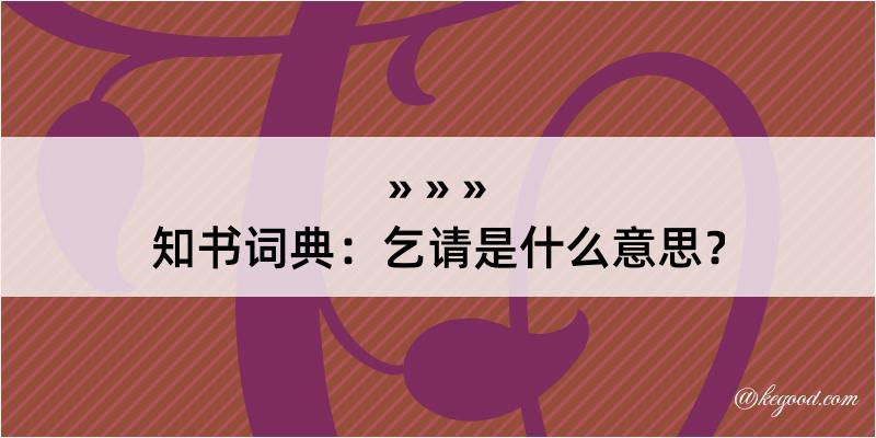 知书词典：乞请是什么意思？