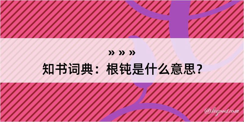 知书词典：根钝是什么意思？