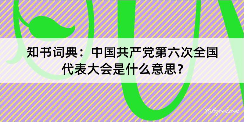 知书词典：中国共产党第六次全国代表大会是什么意思？