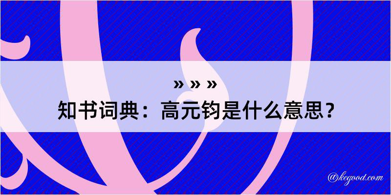 知书词典：高元钧是什么意思？