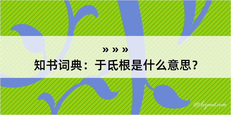 知书词典：于氐根是什么意思？