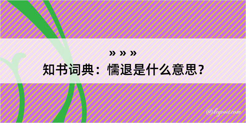 知书词典：懦退是什么意思？