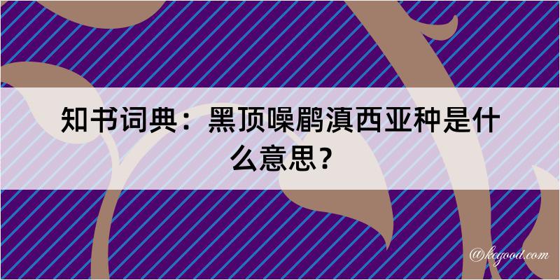 知书词典：黑顶噪鹛滇西亚种是什么意思？