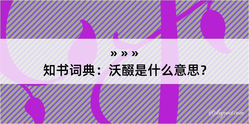 知书词典：沃醊是什么意思？