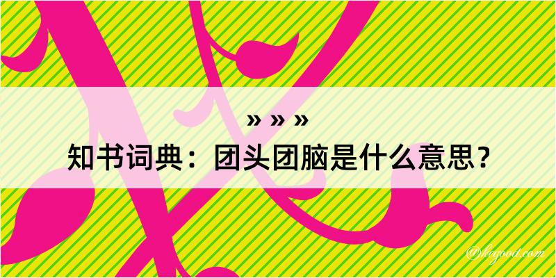 知书词典：团头团脑是什么意思？