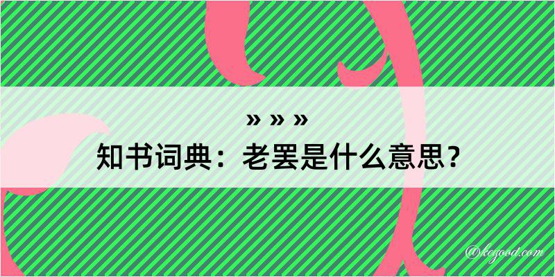 知书词典：老罢是什么意思？