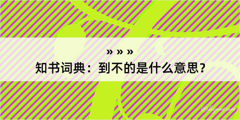 知书词典：到不的是什么意思？