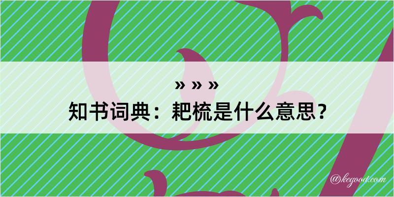 知书词典：耙梳是什么意思？