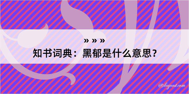 知书词典：黑郁是什么意思？