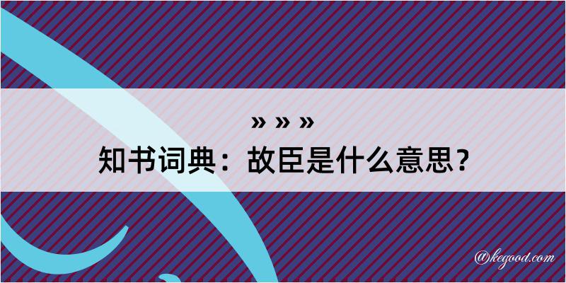 知书词典：故臣是什么意思？