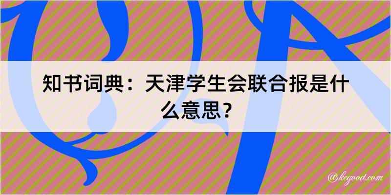 知书词典：天津学生会联合报是什么意思？