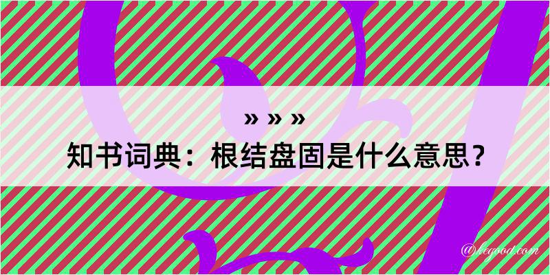 知书词典：根结盘固是什么意思？