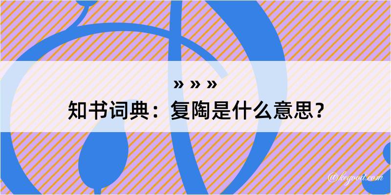 知书词典：复陶是什么意思？