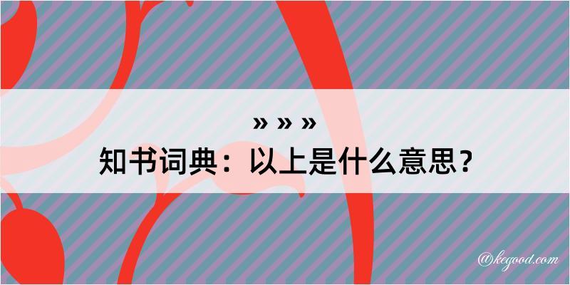 知书词典：以上是什么意思？