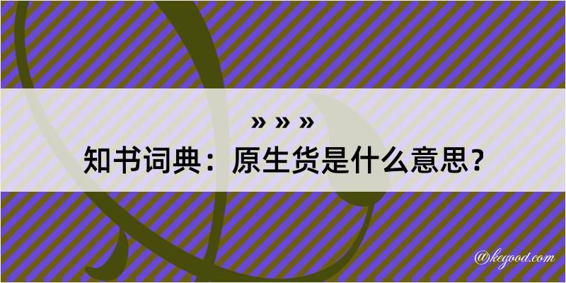 知书词典：原生货是什么意思？