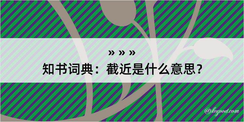 知书词典：截近是什么意思？