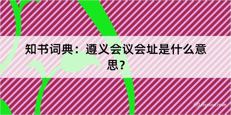 知书词典：遵义会议会址是什么意思？