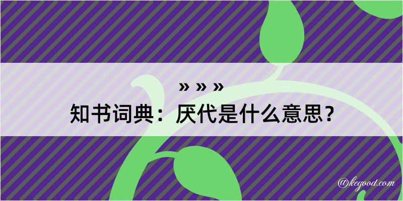 知书词典：厌代是什么意思？