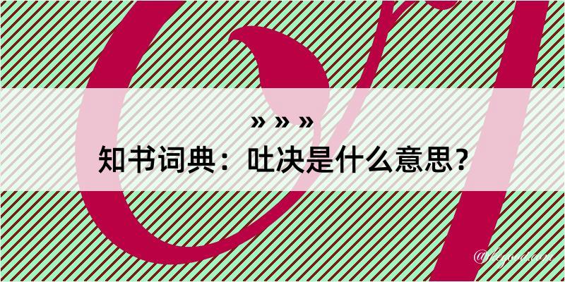 知书词典：吐决是什么意思？