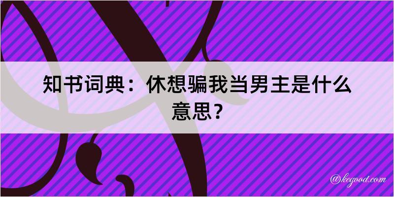 知书词典：休想骗我当男主是什么意思？